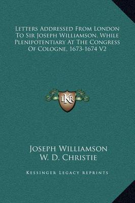 Letters Addressed from London to Sir Joseph Williamson, While Plenipotentiary at the Congress of Cologne, 1673-1674 V2 on Hardback by Joseph Williamson