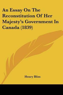 An Essay On The Reconstitution Of Her Majesty's Government In Canada (1839) on Paperback by Henry Bliss