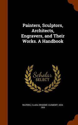 Painters, Sculptors, Architects, Engravers, and Their Works. a Handbook by Clara Erskine Clement Waters image
