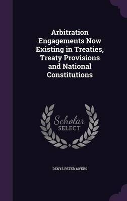 Arbitration Engagements Now Existing in Treaties, Treaty Provisions and National Constitutions on Hardback by Denys Peter Myers