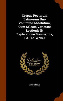 Corpus Poetarum Latinorum Uno Volumine Absolutum, Cum Selecta Varietate Lectionis Et Explicatione Brevissima, Ed. G.E. Weber on Hardback by * Anonymous