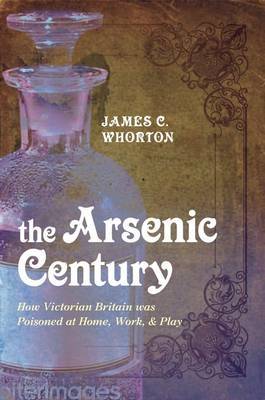 The Arsenic Century: How Victorian Britain Was Poisoned at Home, Work, and Play by James C Whorton image