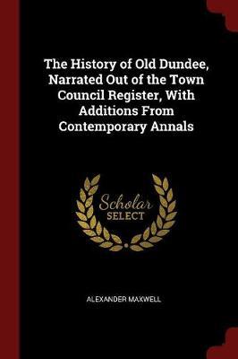 The History of Old Dundee, Narrated Out of the Town Council Register, with Additions from Contemporary Annals by Alexander Maxwell image