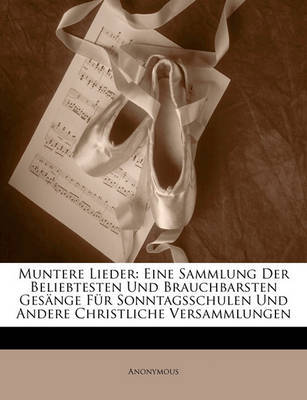 Muntere Lieder: Eine Sammlung Der Beliebtesten Und Brauchbarsten Gesnge Fr Sonntagsschulen Und Andere Christliche Versammlungen on Paperback by * Anonymous