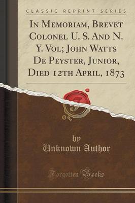 In Memoriam, Brevet Colonel U. S. and N. Y. Vol; John Watts de Peyster, Junior, Died 12th April, 1873 (Classic Reprint) by Unknown Author