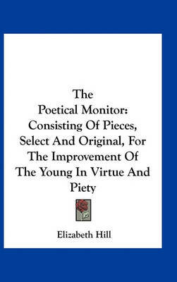 The Poetical Monitor: Consisting of Pieces, Select and Original, for the Improvement of the Young in Virtue and Piety on Hardback by Elizabeth Hill