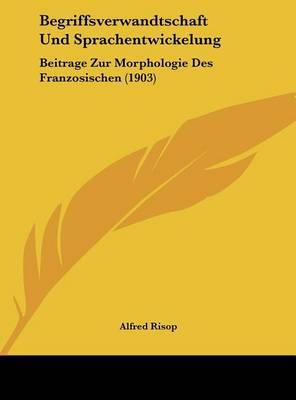 Begriffsverwandtschaft Und Sprachentwickelung: Beitrage Zur Morphologie Des Franzosischen (1903) on Hardback by Alfred Risop