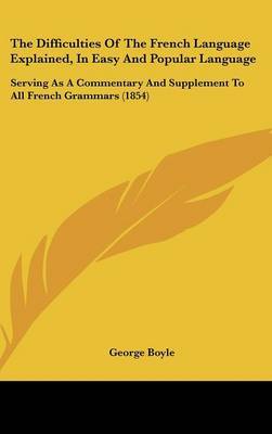 The Difficulties of the French Language Explained, in Easy and Popular Language: Serving as a Commentary and Supplement to All French Grammars (1854) on Hardback by George Boyle