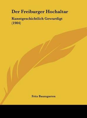 Der Freiburger Hochaltar: Kunstgeschichtlich Gewurdigt (1904) on Hardback by Fritz Baumgarten