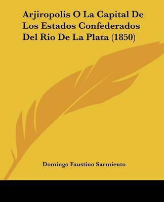 Arjiropolis O La Capital De Los Estados Confederados Del Rio De La Plata (1850) on Paperback by Domingo Faustino Sarmiento