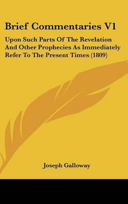 Brief Commentaries V1: Upon Such Parts of the Revelation and Other Prophecies as Immediately Refer to the Present Times (1809) by Joseph Galloway image