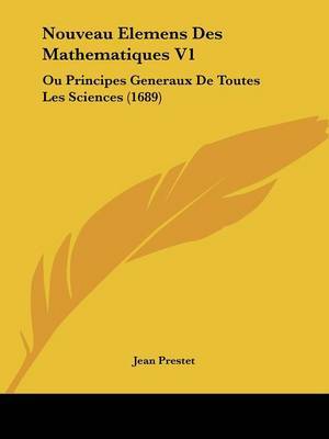 Nouveau Elemens Des Mathematiques V1: Ou Principes Generaux De Toutes Les Sciences (1689) by Jean Prestet image