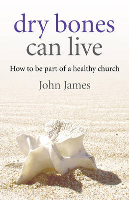 Dry Bones Can Live – How to be part of a healthy church by John James