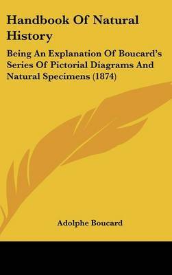 Handbook of Natural History: Being an Explanation of Boucard's Series of Pictorial Diagrams and Natural Specimens (1874) on Hardback by Adolphe Boucard