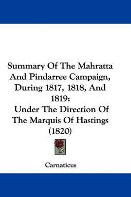 Summary Of The Mahratta And Pindarree Campaign, During 1817, 1818, And 1819: Under The Direction Of The Marquis Of Hastings (1820) on Hardback by Carnaticus