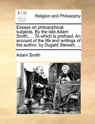 Essays on philosophical subjects. By the late Adam Smith, ... To which is prefixed, An account of the life and writings of the author; by Dugald Stewart, ... by Adam Smith