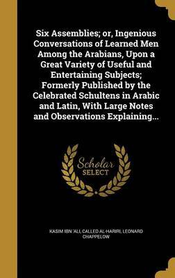 Six Assemblies; Or, Ingenious Conversations of Learned Men Among the Arabians, Upon a Great Variety of Useful and Entertaining Subjects; Formerly Published by the Celebrated Schultens in Arabic and Latin, with Large Notes and Observations Explaining... by Leonard Chappelow image