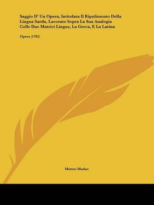 Saggio D' Un Opera, Intitolata Il Ripulimento Della Lingua Sarda, Lavorato Sopra La Sua Analogia Colle Due Matrici Lingue, La Greca, E La Latina: Opera (1782) on Paperback by Matteo Madao