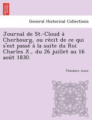 Journal de St.-Cloud a Cherbourg, Ou Re Cit de Ce Qui S'Est Passe a la Suite Du Roi Charles X., Du 26 Juillet Au 16 Aou T 1830. by The Odore Anne image