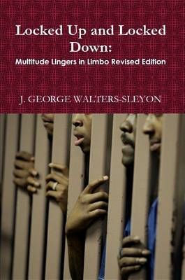 Locked Up and Locked Down: Multitude Lingers in Limbo Revised Edition by J.GEORGE WALTERS-SLEYON