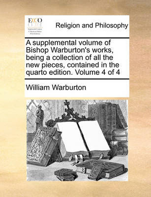 A Supplemental Volume of Bishop Warburton's Works, Being a Collection of All the New Pieces, Contained in the Quarto Edition. Volume 4 of 4 by William Warburton