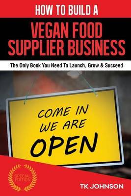 How to Build a Vegan Food Supplier Business (Special Edition): The Only Book You Need to Launch, Grow & Succeed by T K Johnson image