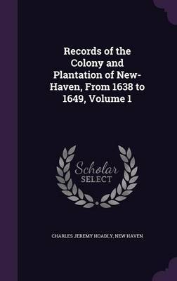 Records of the Colony and Plantation of New-Haven, from 1638 to 1649, Volume 1 on Hardback by Charles Jeremy Hoadly