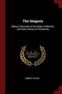 The Diegesis; Being a Discovery of the Origin, Evidences, and Early History of Christianity by Robert Taylor