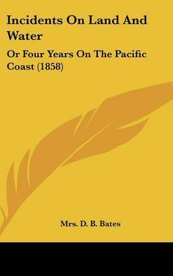 Incidents on Land and Water: Or Four Years on the Pacific Coast (1858) on Hardback by Mrs D. B. Bates