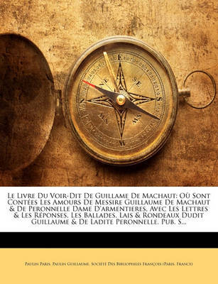 Le Livre Du Voir-Dit de Guillame de Machaut: O Sont Contes Les Amours de Messire Guillaume de Machaut & de Peronnelle Dame D'Armentieres, Avec Les Lettres & Les Rponses, Les Ballades, Lais & Rondeaux Dudit Guillaume & de Ladite Peronnelle. Pub. Sur Tro by Paulin Guillaume image