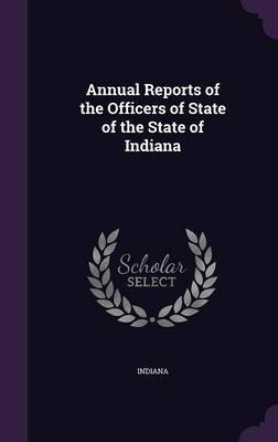 Annual Reports of the Officers of State of the State of Indiana on Hardback by Indiana