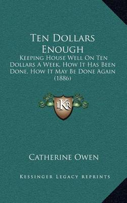 Ten Dollars Enough: Keeping House Well on Ten Dollars a Week, How It Has Been Done, How It May Be Done Again (1886) on Hardback by Catherine Owen