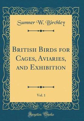 British Birds for Cages, Aviaries, and Exhibition, Vol. 1 (Classic Reprint) by Sumner W Birchley image