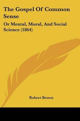 The Gospel Of Common Sense: Or Mental, Moral, And Social Science (1864) by Robert Brown image