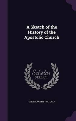 A Sketch of the History of the Apostolic Church on Hardback by Oliver Joseph Thatcher