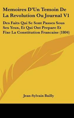 Memoires D'Un Temoin De La Revolution Ou Journal V1: Des Faits Qui Se Sont Passes Sous Ses Yeux, Et Qui Ont Prepare Et Fixe La Constitution Francaise (1804) by Jean Sylvain Bailly image