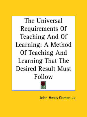 The Universal Requirements of Teaching and of Learning: A Method of Teaching and Learning That the Desired Result Must Follow by Johann Amos Comenius image