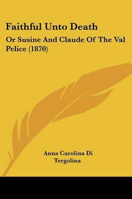 Faithful Unto Death: Or Susine And Claude Of The Val Pelice (1870) on Paperback by Anna Carolina Di Tergolina