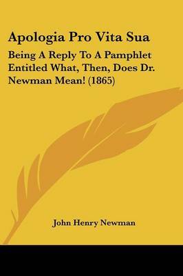 Apologia Pro Vita Sua: Being A Reply To A Pamphlet Entitled What, Then, Does Dr. Newman Mean! (1865) on Paperback by John Henry Newman