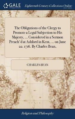 The Obligations of the Clergy to Promote a Legal Subjection to His Majesty, ... Considered in a Sermon Preach'd at Ashford in Kent, ... on June 22. 1716. by Charles Bean, by Charles Bean image