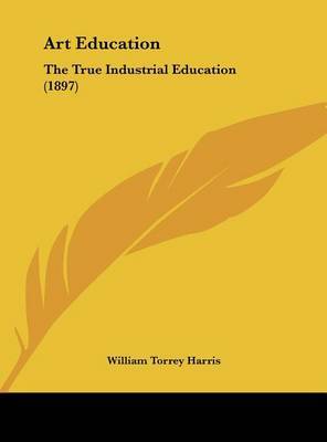 Art Education: The True Industrial Education (1897) on Hardback by William Torrey Harris