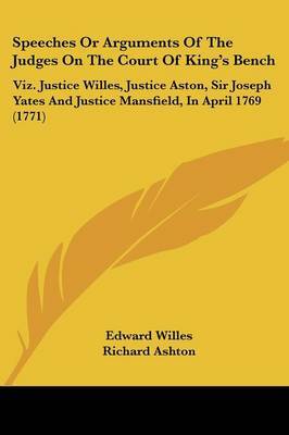 Speeches Or Arguments Of The Judges On The Court Of King's Bench: Viz. Justice Willes, Justice Aston, Sir Joseph Yates And Justice Mansfield, In April 1769 (1771) by Lord Chf. Baron Edward Willes image