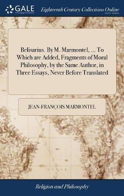 Belisarius. by M. Marmontel, ... to Which Are Added, Fragments of Moral Philosophy, by the Same Author, in Three Essays, Never Before Translated image