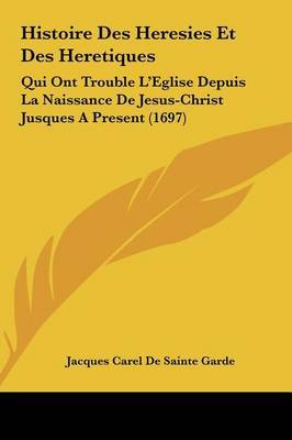 Histoire Des Heresies Et Des Heretiques: Qui Ont Trouble L'Eglise Depuis La Naissance de Jesus-Christ Jusques a Present (1697) by Jacques Carel De Sainte Garde image