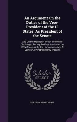 An Argument on the Duties of the Vice-President of the U. States, as President of the Senate on Hardback by Philip Ricard Fendall