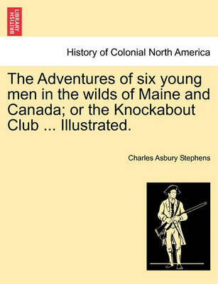 The Adventures of Six Young Men in the Wilds of Maine and Canada; Or the Knockabout Club ... Illustrated. by Charles Asbury Stephens