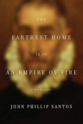 The Farthest Home Is in an Empire of Fire: A Tejano Elegy by John Philip Santos image