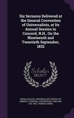 Six Sermons Delivered at the General Convention of Universalists, at Its Annual Session in Concord, N.H., on the Nineteenth and Twentieth September, 1832 by Hosea Ballou image
