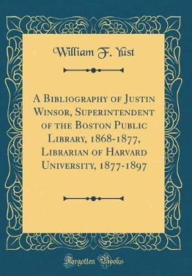 A Bibliography of Justin Winsor, Superintendent of the Boston Public Library, 1868-1877, Librarian of Harvard University, 1877-1897 (Classic Reprint) by William F Yust image