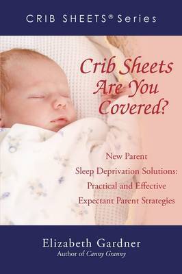 Crib Sheets; Are You Covered?: New Parent Sleep Deprivation Solutions: Practical and Effective Expectant Parent Strategies by Elizabeth Gardner image